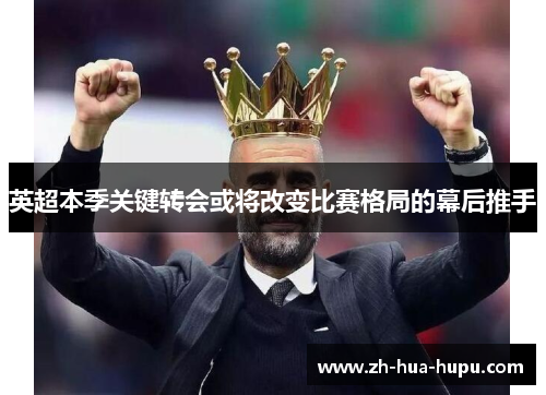 英超本季关键转会或将改变比赛格局的幕后推手