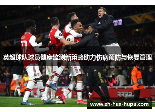 英超球队球员健康监测新策略助力伤病预防与恢复管理 英超球队球员健康监测新策略助力伤病预防与恢复管理