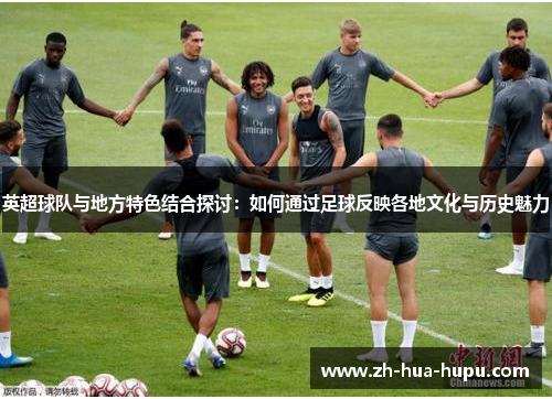 英超球队与地方特色结合探讨:如何通过足球反映各地文化与历史魅力 英超球队与地方特色结合探讨:如何通过足球反映各地文化与历史魅力