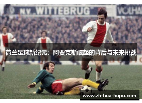 荷兰足球新纪元：阿贾克斯崛起的背后与未来挑战