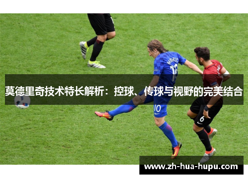 莫德里奇技术特长解析:控球、传球与视野的完美结合 莫德里奇技术特长解析:控球、传球与视野的完美结合