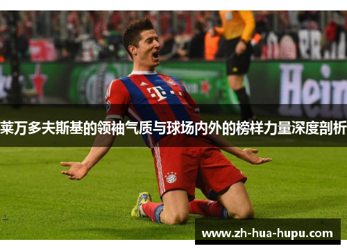 莱万多夫斯基的领袖气质与球场内外的榜样力量深度剖析