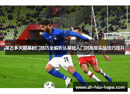 莱万多夫斯基射门技巧全解析从基础入门到高级实战技巧提升 莱万多夫斯基射门技巧全解析从基础入门到高级实战技巧提升