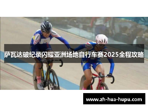 萨瓦达破纪录闪耀亚洲场地自行车赛2025全程攻略 萨瓦达破纪录闪耀亚洲场地自行车赛2025全程攻略