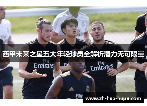 西甲未来之星五大年轻球员全解析潜力无可限量