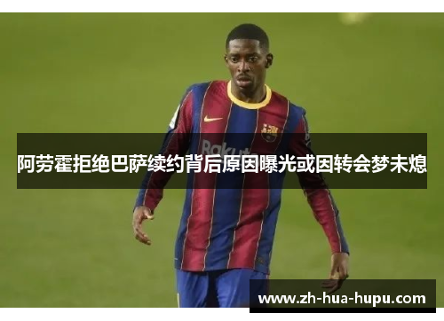 阿劳霍拒绝巴萨续约背后原因曝光或因转会梦未熄