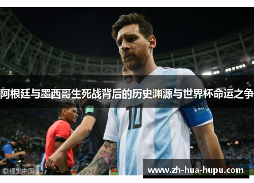 阿根廷与墨西哥生死战背后的历史渊源与世界杯命运之争