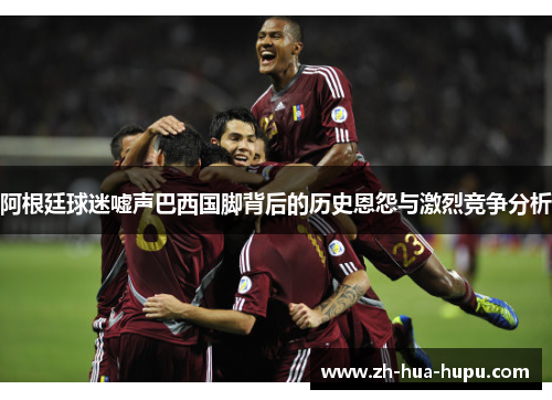 阿根廷球迷嘘声巴西国脚背后的历史恩怨与激烈竞争分析 阿根廷球迷嘘声巴西国脚背后的历史恩怨与激烈竞争分析