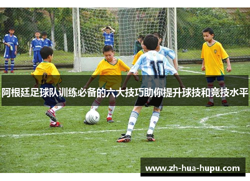阿根廷足球队训练必备的六大技巧助你提升球技和竞技水平