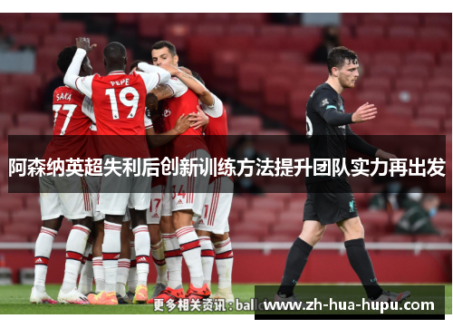 阿森纳英超失利后创新训练方法提升团队实力再出发