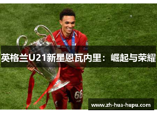 英格兰U21新星恩瓦内里:崛起与荣耀 英格兰U21新星恩瓦内里:崛起与荣耀