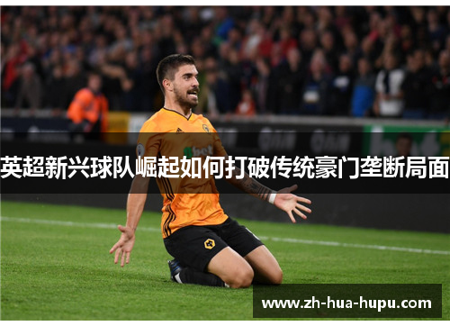 英超新兴球队崛起如何打破传统豪门垄断局面