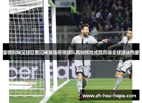 蒙彼利埃足球巨星闪耀赛场带领球队再创辉煌成就赢得全球球迷热爱