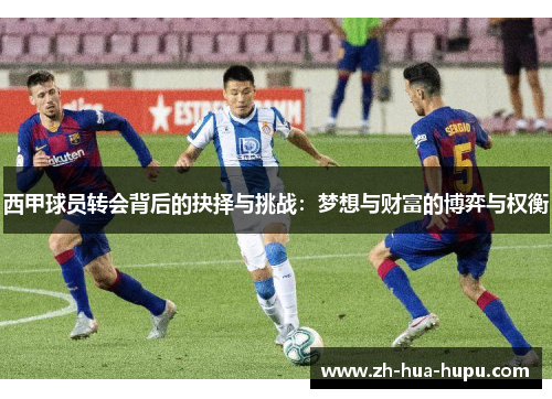 西甲球员转会背后的抉择与挑战:梦想与财富的博弈与权衡 西甲球员转会背后的抉择与挑战:梦想与财富的博弈与权衡