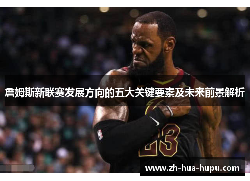 詹姆斯新联赛发展方向的五大关键要素及未来前景解析