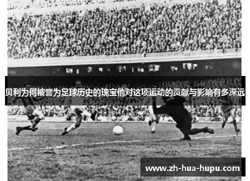 贝利为何被誉为足球历史的瑰宝他对这项运动的贡献与影响有多深远