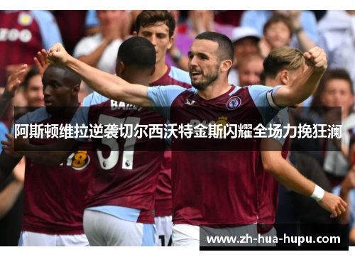 阿斯顿维拉逆袭切尔西沃特金斯闪耀全场力挽狂澜