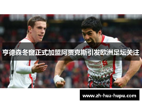 亨德森冬窗正式加盟阿贾克斯引发欧洲足坛关注 亨德森冬窗正式加盟阿贾克斯引发欧洲足坛关注