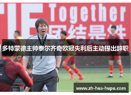 多特蒙德主帅泰尔齐奇欧冠失利后主动提出辞职 多特蒙德主帅泰尔齐奇欧冠失利后主动提出辞职