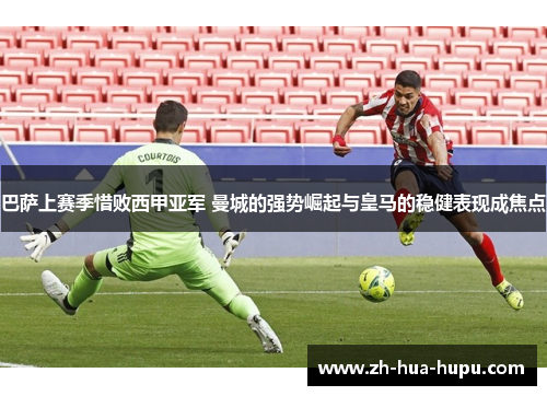 巴萨上赛季惜败西甲亚军 曼城的强势崛起与皇马的稳健表现成焦点