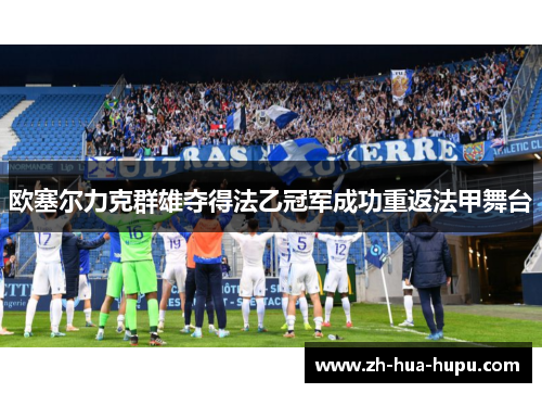 欧塞尔力克群雄夺得法乙冠军成功重返法甲舞台 欧塞尔力克群雄夺得法乙冠军成功重返法甲舞台
