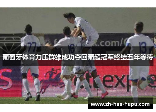 葡萄牙体育力压群雄成功夺回葡超冠军终结五年等待