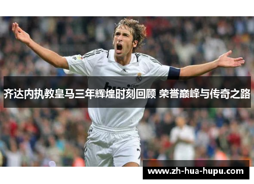 齐达内执教皇马三年辉煌时刻回顾 荣誉巅峰与传奇之路 齐达内执教皇马三年辉煌时刻回顾 荣誉巅峰与传奇之路