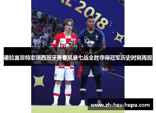 德拉富恩特率领西班牙青春风暴七战全胜夺得冠军历史时刻再现 德拉富恩特率领西班牙青春风暴七战全胜夺得冠军历史时刻再现