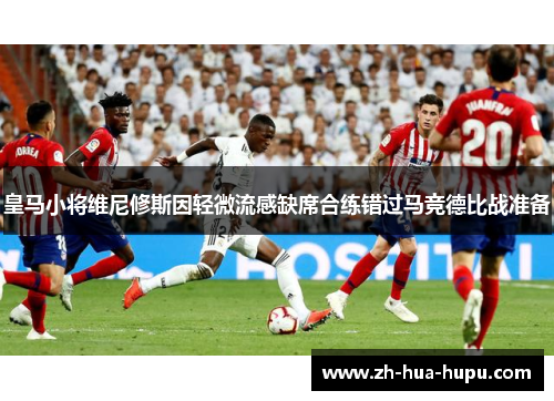 皇马小将维尼修斯因轻微流感缺席合练错过马竞德比战准备 皇马小将维尼修斯因轻微流感缺席合练错过马竞德比战准备