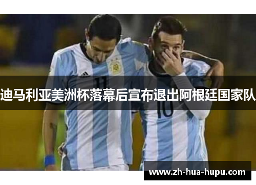 迪马利亚美洲杯落幕后宣布退出阿根廷国家队 迪马利亚美洲杯落幕后宣布退出阿根廷国家队