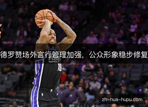 德罗赞场外言行管理加强,公众形象稳步修复 德罗赞场外言行管理加强,公众形象稳步修复